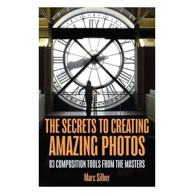 Secrets to Amazing Photo Composition - Silber, Marc