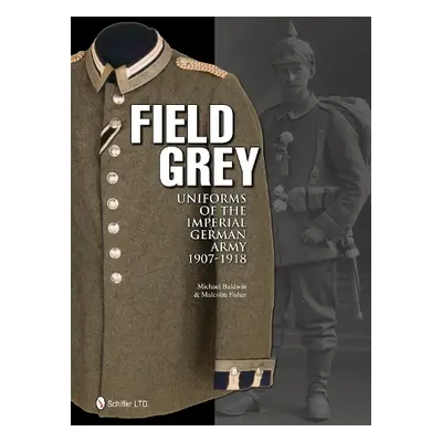 Field Grey Uniforms of the Imperial German Army, 1907-1918 - Baldwin, Michael