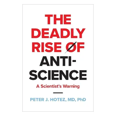 Deadly Rise of Anti-science - Hotez, Peter J. (Dean for the National School of Tropical Medicine