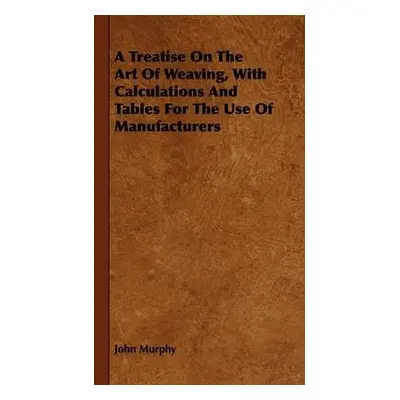 Treatise On The Art Of Weaving, With Calculations And Tables For The Use Of Manufacturers - Murp