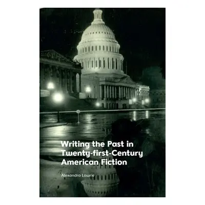 Writing the Past in Twenty-First-Century American Fiction - Alexandra Lawrie