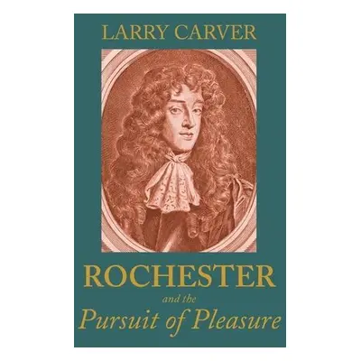 Rochester and the Pursuit of Pleasure - Carver, Larry D