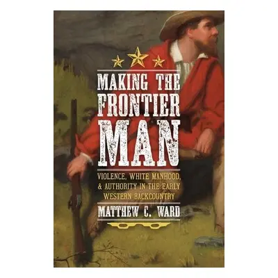 Making the Frontier Man - Ward, Matthew C