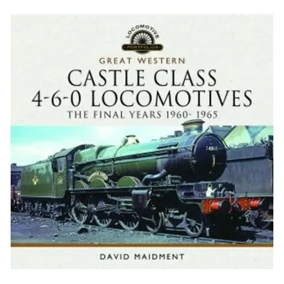 Great Western Castle Class 4-6-0 Locomotives - The Final Years 1960- 1965 - Maidment, David