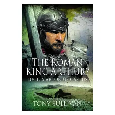 Roman King Arthur? - Sullivan, Tony