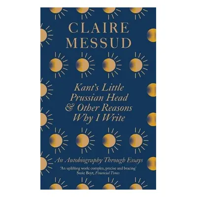 Kant's Little Prussian Head and Other Reasons Why I Write - Messud, Claire