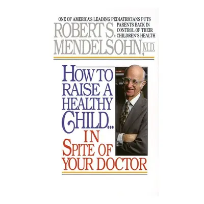 How to Raise a Healthy Child in Spite of Your Doctor - Mendelsohn, Robert S.