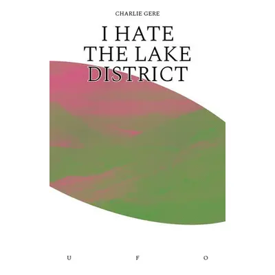 I Hate the Lake District - Gere, Charlie (Reader in New Media Research, Institute for Cultural R