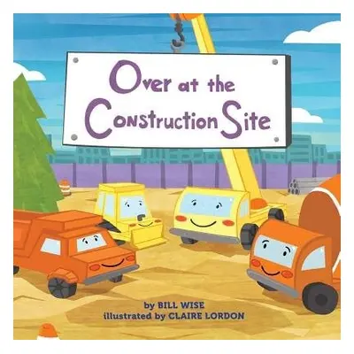 Over at the Construction Site - Wise, Bill