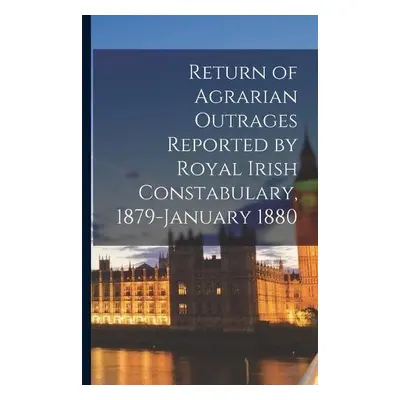 Return of Agrarian Outrages Reported by Royal Irish Constabulary, 1879-January 1880 - Anonymous