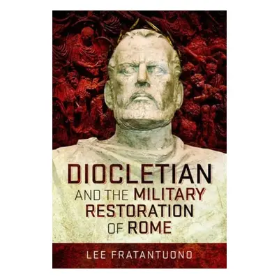 Diocletian and the Military Restoration of Rome - Fratantuono, Lee