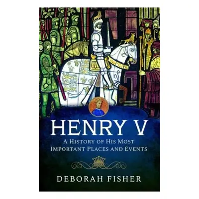 Henry V: A History of His Most Important Places and Events - Fisher, Deborah