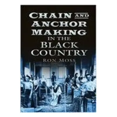 Chain and Anchor Making in the Black Country - Moss, Ron