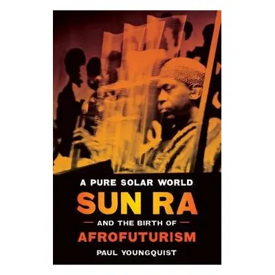 Pure Solar World - Sun Ra and the Birth of Afrofuturism - Youngquist, Paul