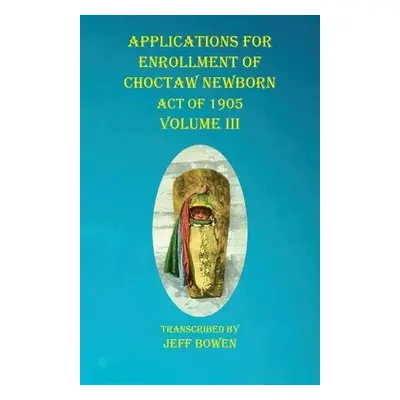 Applications For Enrollment of Choctaw Newborn Act of 1905 Volume III