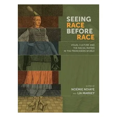 Seeing Race Before Race – Visual Culture and the Racial Matrix in the Premodern World - Ndiaye, 