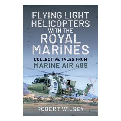 Flying Light Helicopters with the Royal Marines - Wilsey, Robert