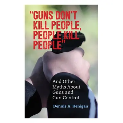 "Guns Don't Kill People, People Kill People" - Henigan, Dennis A.