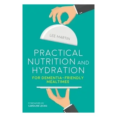 Practical Nutrition and Hydration for Dementia-Friendly Mealtimes - Martin, Lee