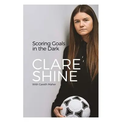 Scoring Goals in the Dark - Shine, Clare