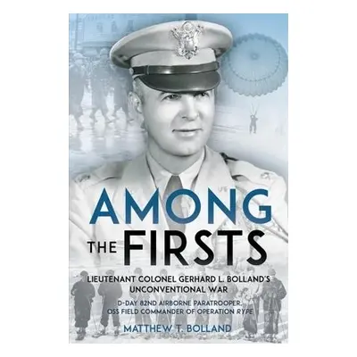 Among the Firsts: Lieutenant Colonel Gerhard L. Bolland's Unconventional War - Bolland, Matthew 