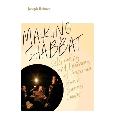 Making Shabbat – Celebrating and Learning at American Jewish Summer Camps - Reimer, Joseph