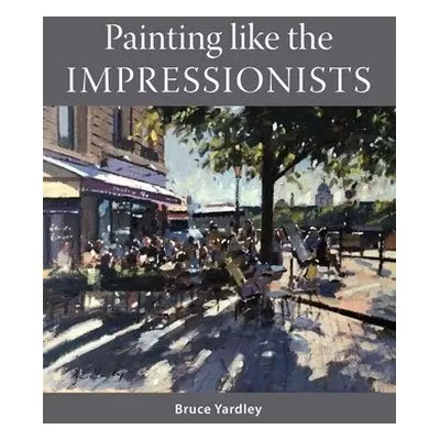 Painting Like the Impressionists - Yardley, Bruce