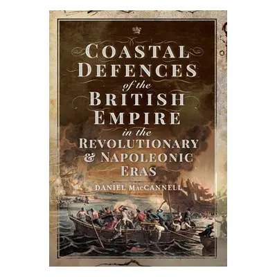 Coastal Defences of the British Empire in the Revolutionary a Napoleonic Eras - MacCannell, Dani