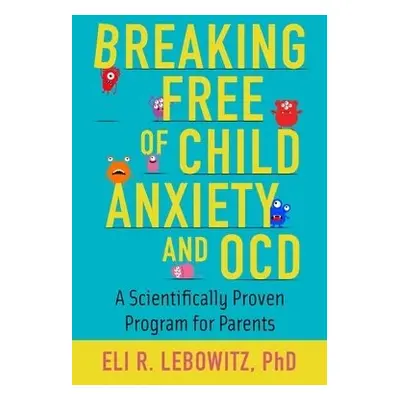 Breaking Free of Child Anxiety and OCD - Lebowitz, Eli R. (Associate Director, Associate Directo