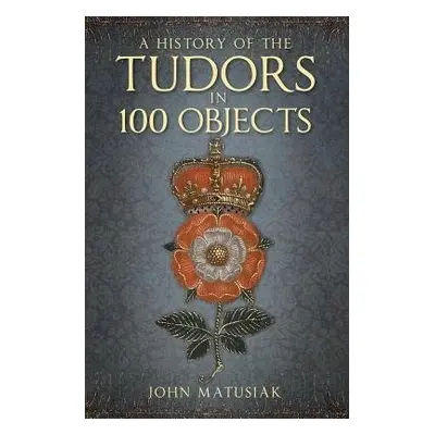 History of the Tudors in 100 Objects - Matusiak, John