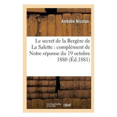 Le Secret de la Berg?re de la Salette: Compl?ment de Notre R?ponse Du 19 Octobre 1880 - Nicolas,