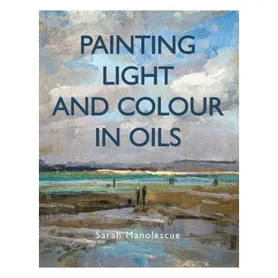 Painting Light and Colour in Oils - Manolescue, Sarah