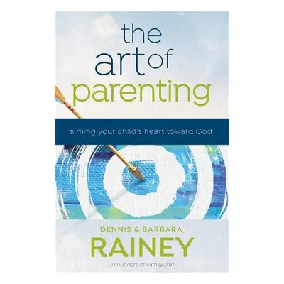 Art of Parenting – Aiming Your Child`s Heart toward God - Rainey, Dennis a Rainey, Barbara a Boe