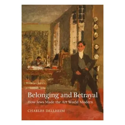 Belonging and Betrayal – How Jews Made the Art World Modern - Dellheim, Charles