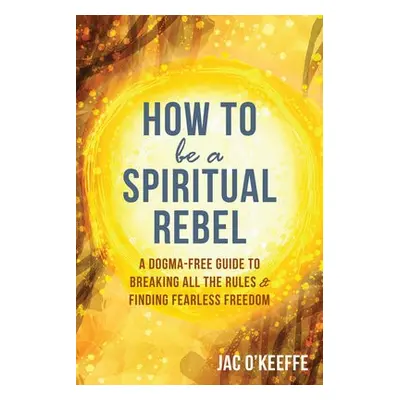 How to Be a Spiritual Rebel - O'Keeffe, Jac