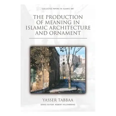 Production of Meaning in Islamic Architecture and Ornament - Tabbaa, Yasser