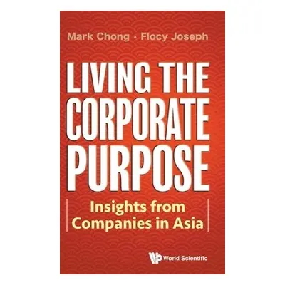 Living The Corporate Purpose: Insights From Companies In Asia - Chong, Mark (S'pore Management U