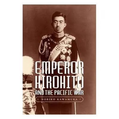 Emperor Hirohito and the Pacific War - Kawamura, Noriko