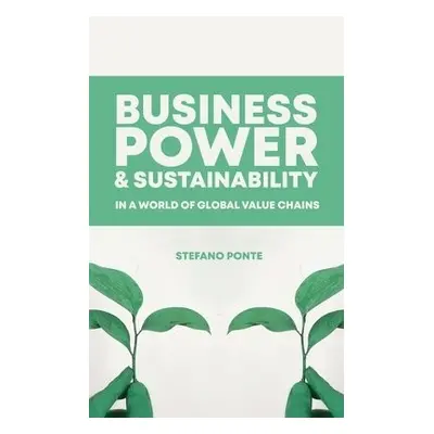 Business, Power and Sustainability in a World of Global Value Chains - Ponte, Stefano