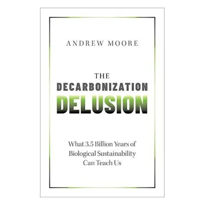 Decarbonization Delusion - Moore, Andrew (Freelance Science Writer and Communications Advisor, F