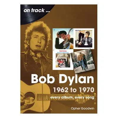 Bob Dylan 1962 to 1970 On Track - Goodwin, Opher