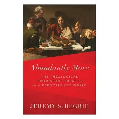 Abundantly More – The Theological Promise of the Arts in a Reductionist World - Begbie, Jeremy S