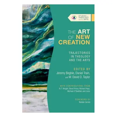 Art of New Creation – Trajectories in Theology and the Arts - Begbie, Jeremy a Train, Daniel a T