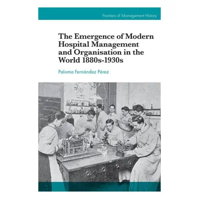 Emergence of Modern Hospital Management and Organisation in the World 1880s-1930s - Fernandez Pe