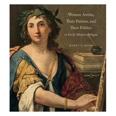 Women Artists, Their Patrons, and Their Publics in Early Modern Bologna - Bohn, Babette (Texas C