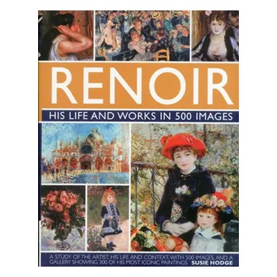 Renoir: His Life and Works in 500 Images - Hodge, Susie