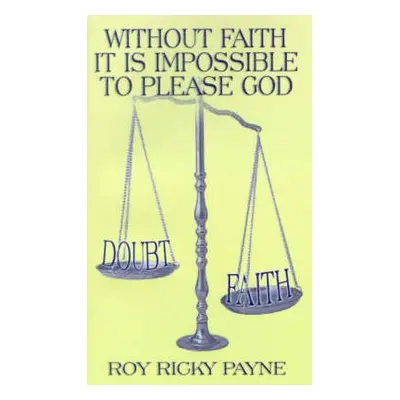 Without Faith it is Impossible to Please God - Payne, Roy Ricky