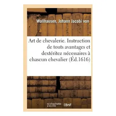 Art de Chevalerie. Instruction de Touts Avantages Et Dext?ritez N?cessaires ? Chascun Chevalier 