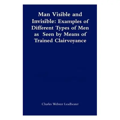 Man Visible and Invisible:Examples of Different Types of Men as Seen by Means of Trained Clairvo