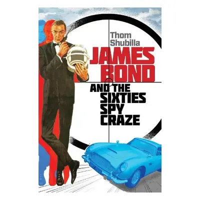 James Bond and the Sixties Spy Craze - Shubilla, Thom